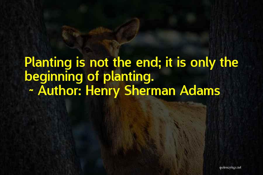 Henry Sherman Adams Quotes: Planting Is Not The End; It Is Only The Beginning Of Planting.