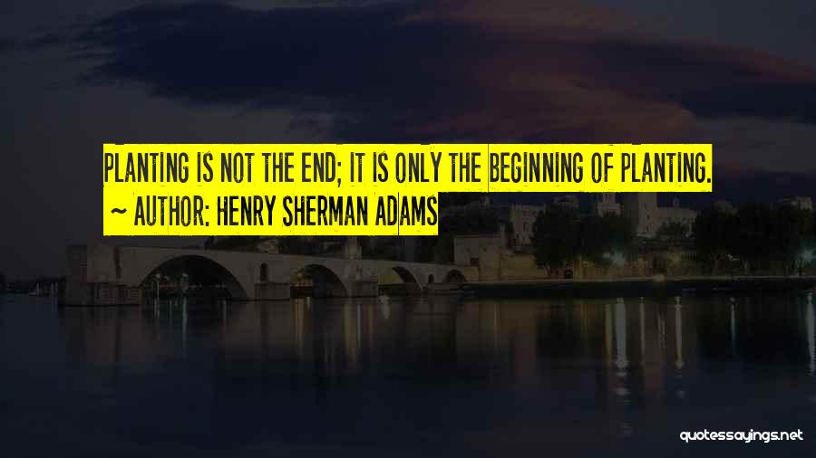 Henry Sherman Adams Quotes: Planting Is Not The End; It Is Only The Beginning Of Planting.