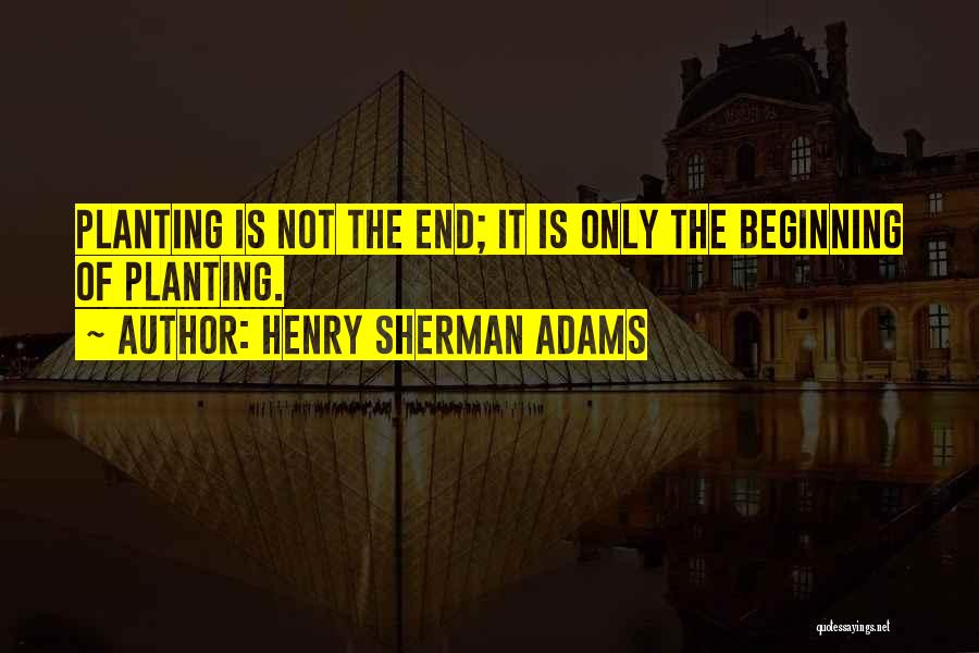 Henry Sherman Adams Quotes: Planting Is Not The End; It Is Only The Beginning Of Planting.