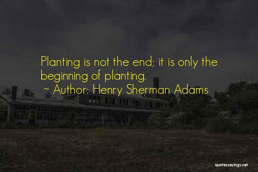 Henry Sherman Adams Quotes: Planting Is Not The End; It Is Only The Beginning Of Planting.