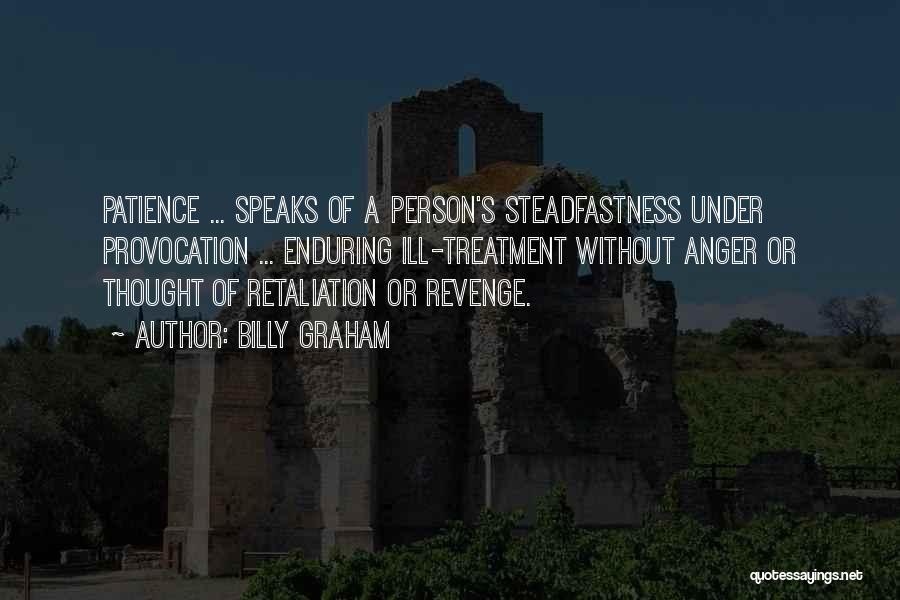 Billy Graham Quotes: Patience ... Speaks Of A Person's Steadfastness Under Provocation ... Enduring Ill-treatment Without Anger Or Thought Of Retaliation Or Revenge.