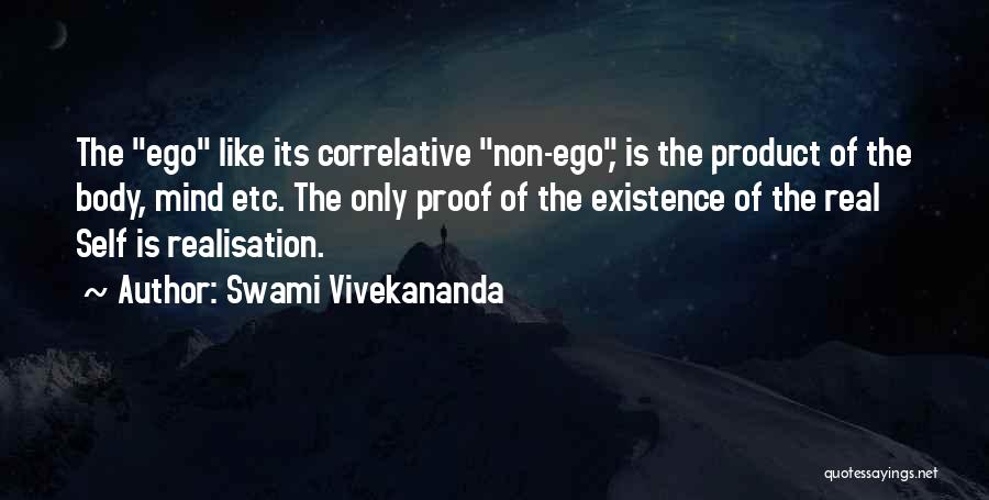 Swami Vivekananda Quotes: The Ego Like Its Correlative Non-ego, Is The Product Of The Body, Mind Etc. The Only Proof Of The Existence