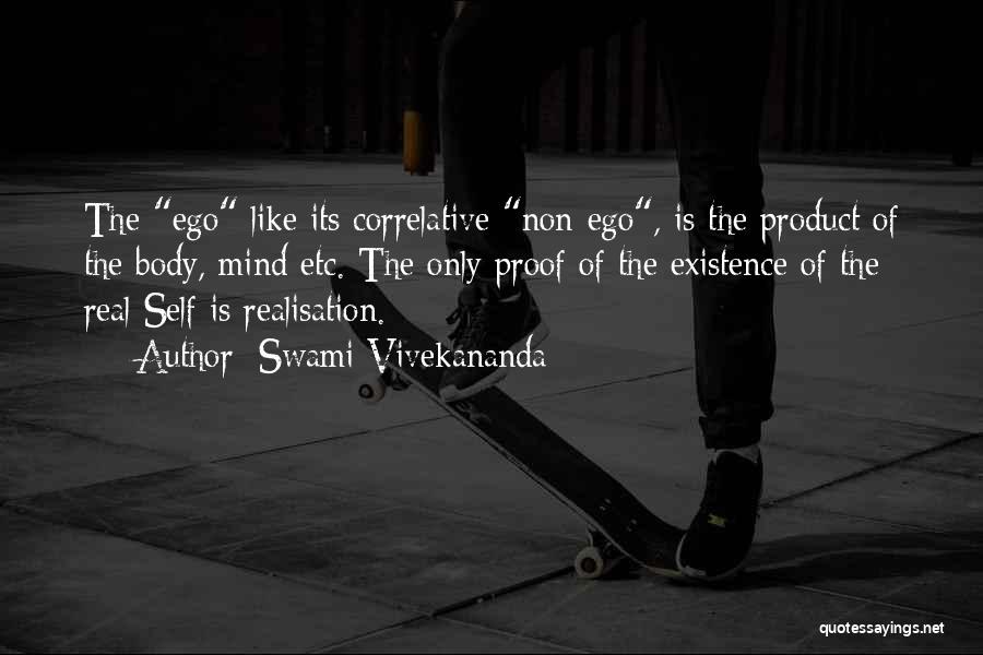 Swami Vivekananda Quotes: The Ego Like Its Correlative Non-ego, Is The Product Of The Body, Mind Etc. The Only Proof Of The Existence