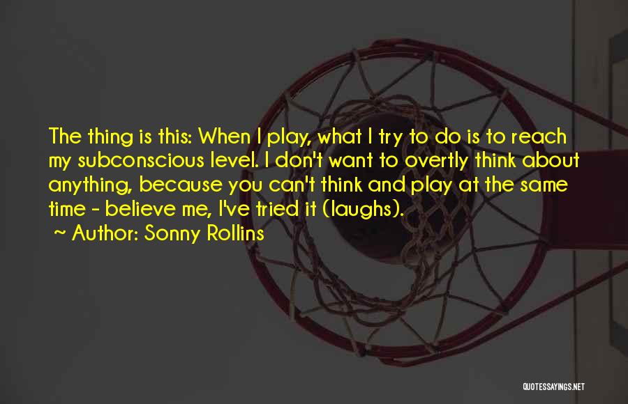 Sonny Rollins Quotes: The Thing Is This: When I Play, What I Try To Do Is To Reach My Subconscious Level. I Don't