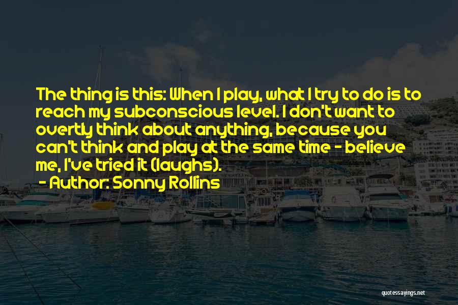 Sonny Rollins Quotes: The Thing Is This: When I Play, What I Try To Do Is To Reach My Subconscious Level. I Don't