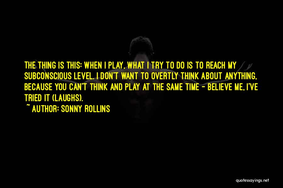 Sonny Rollins Quotes: The Thing Is This: When I Play, What I Try To Do Is To Reach My Subconscious Level. I Don't