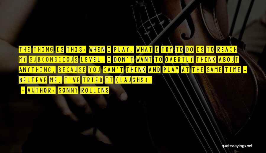 Sonny Rollins Quotes: The Thing Is This: When I Play, What I Try To Do Is To Reach My Subconscious Level. I Don't