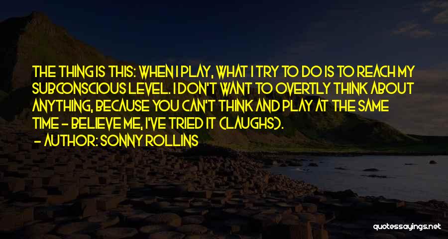 Sonny Rollins Quotes: The Thing Is This: When I Play, What I Try To Do Is To Reach My Subconscious Level. I Don't