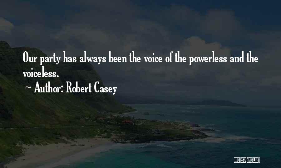 Robert Casey Quotes: Our Party Has Always Been The Voice Of The Powerless And The Voiceless.