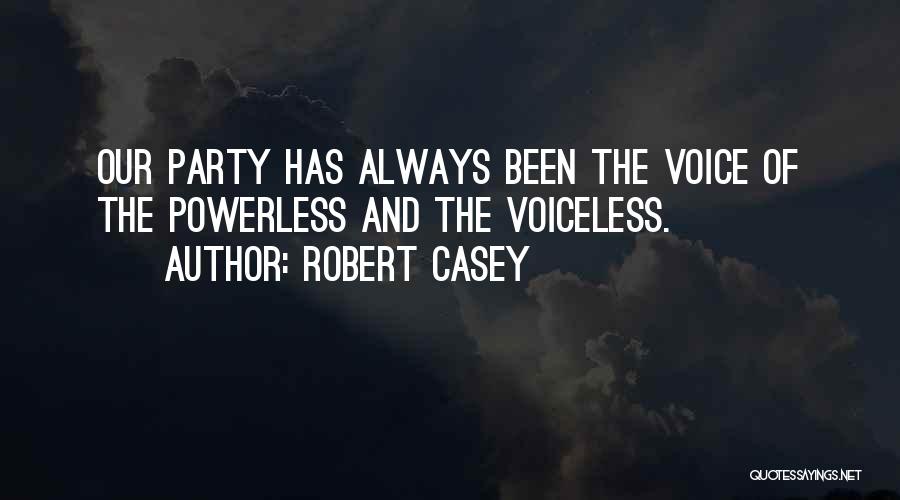 Robert Casey Quotes: Our Party Has Always Been The Voice Of The Powerless And The Voiceless.