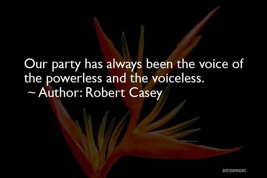 Robert Casey Quotes: Our Party Has Always Been The Voice Of The Powerless And The Voiceless.