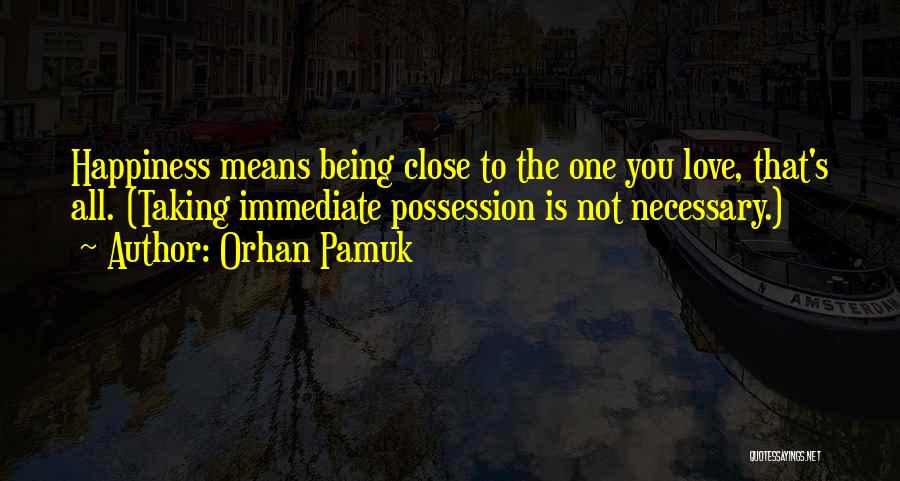 Orhan Pamuk Quotes: Happiness Means Being Close To The One You Love, That's All. (taking Immediate Possession Is Not Necessary.)