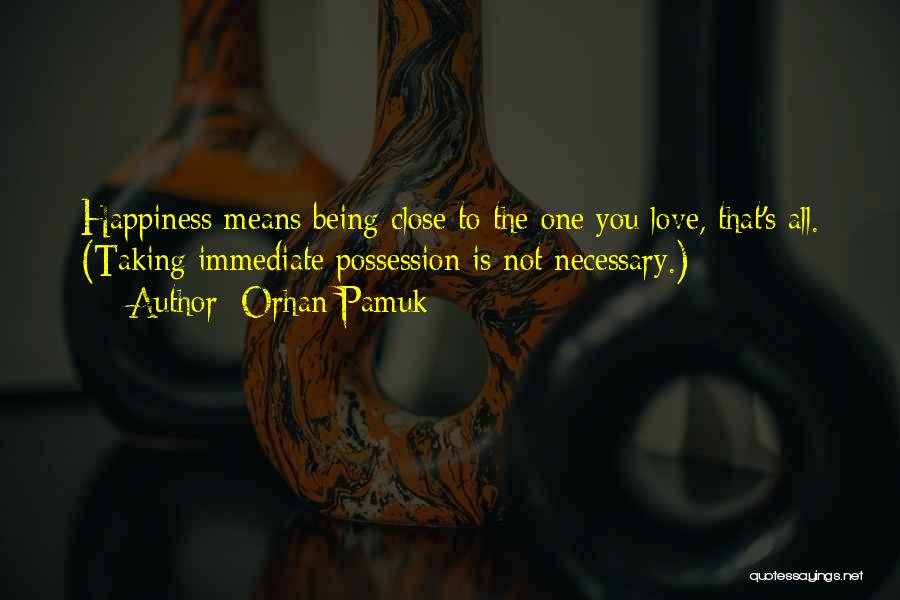 Orhan Pamuk Quotes: Happiness Means Being Close To The One You Love, That's All. (taking Immediate Possession Is Not Necessary.)