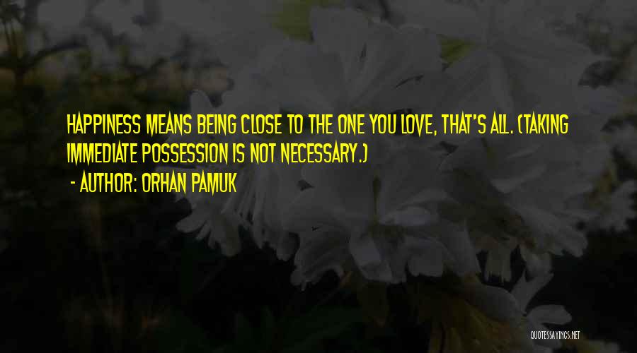 Orhan Pamuk Quotes: Happiness Means Being Close To The One You Love, That's All. (taking Immediate Possession Is Not Necessary.)