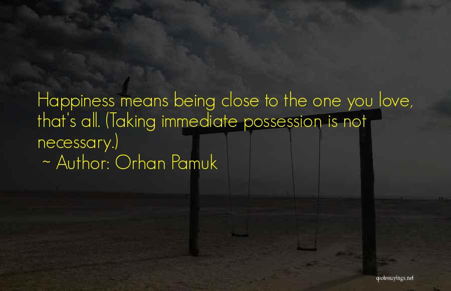 Orhan Pamuk Quotes: Happiness Means Being Close To The One You Love, That's All. (taking Immediate Possession Is Not Necessary.)