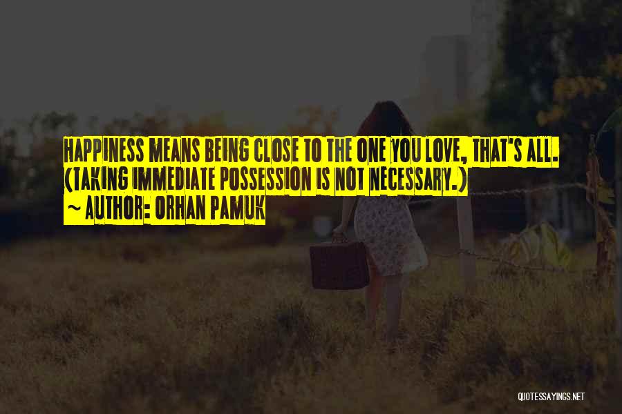Orhan Pamuk Quotes: Happiness Means Being Close To The One You Love, That's All. (taking Immediate Possession Is Not Necessary.)