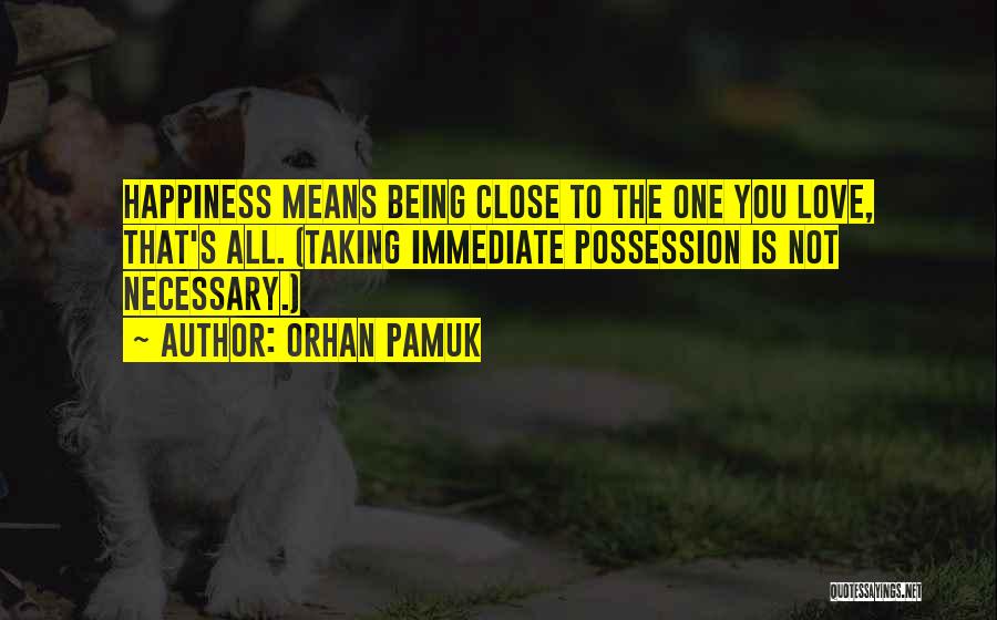 Orhan Pamuk Quotes: Happiness Means Being Close To The One You Love, That's All. (taking Immediate Possession Is Not Necessary.)