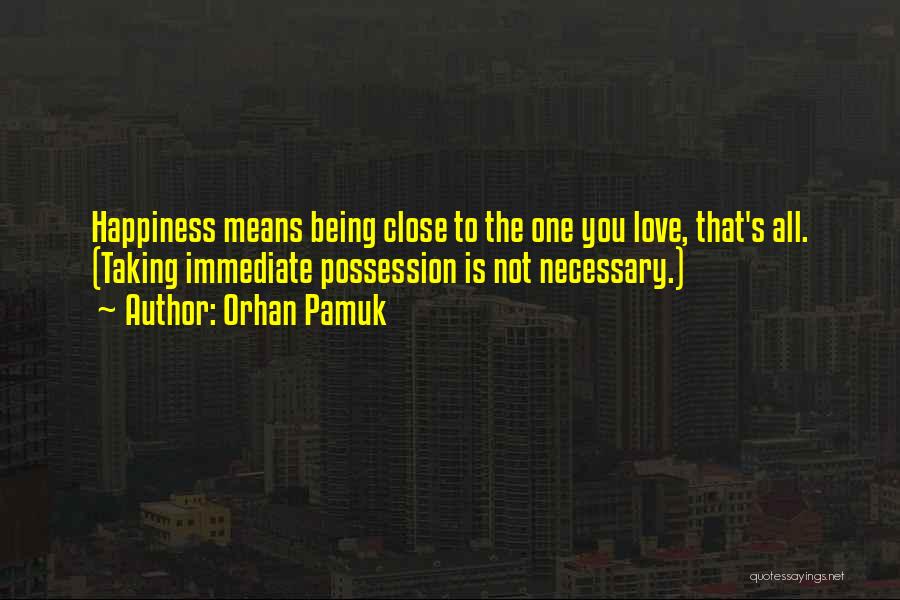 Orhan Pamuk Quotes: Happiness Means Being Close To The One You Love, That's All. (taking Immediate Possession Is Not Necessary.)