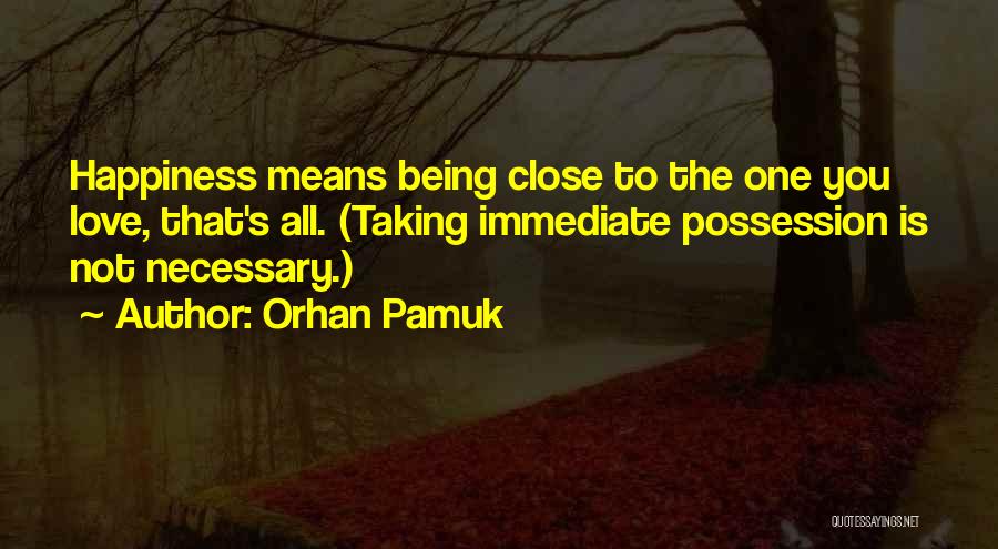 Orhan Pamuk Quotes: Happiness Means Being Close To The One You Love, That's All. (taking Immediate Possession Is Not Necessary.)