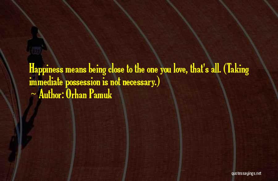 Orhan Pamuk Quotes: Happiness Means Being Close To The One You Love, That's All. (taking Immediate Possession Is Not Necessary.)