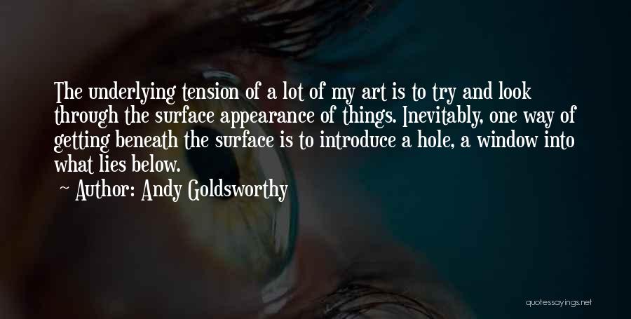Andy Goldsworthy Quotes: The Underlying Tension Of A Lot Of My Art Is To Try And Look Through The Surface Appearance Of Things.