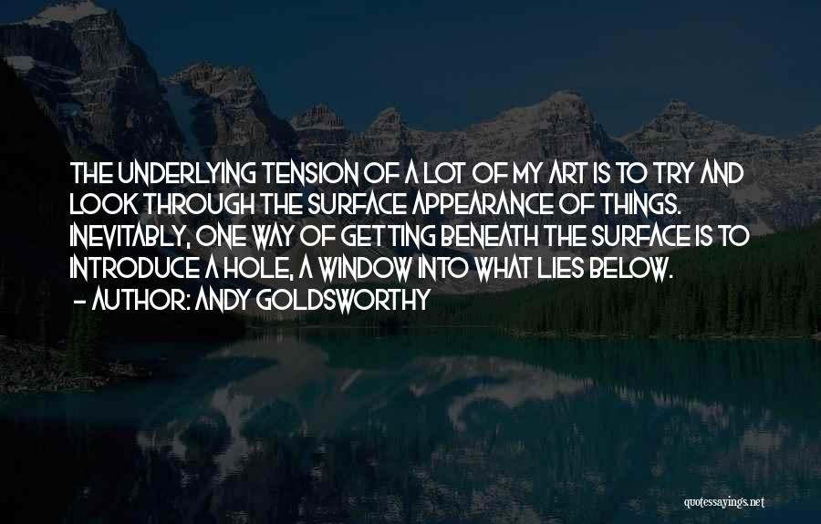 Andy Goldsworthy Quotes: The Underlying Tension Of A Lot Of My Art Is To Try And Look Through The Surface Appearance Of Things.