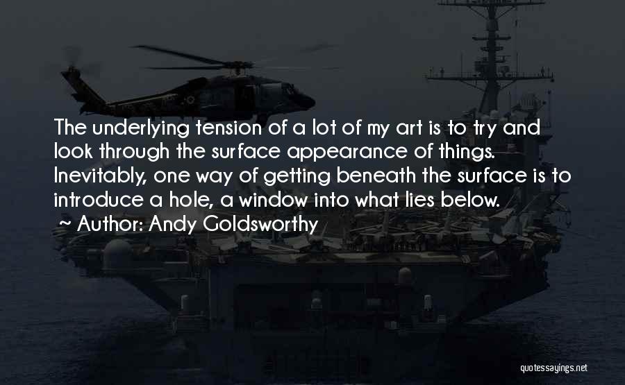 Andy Goldsworthy Quotes: The Underlying Tension Of A Lot Of My Art Is To Try And Look Through The Surface Appearance Of Things.