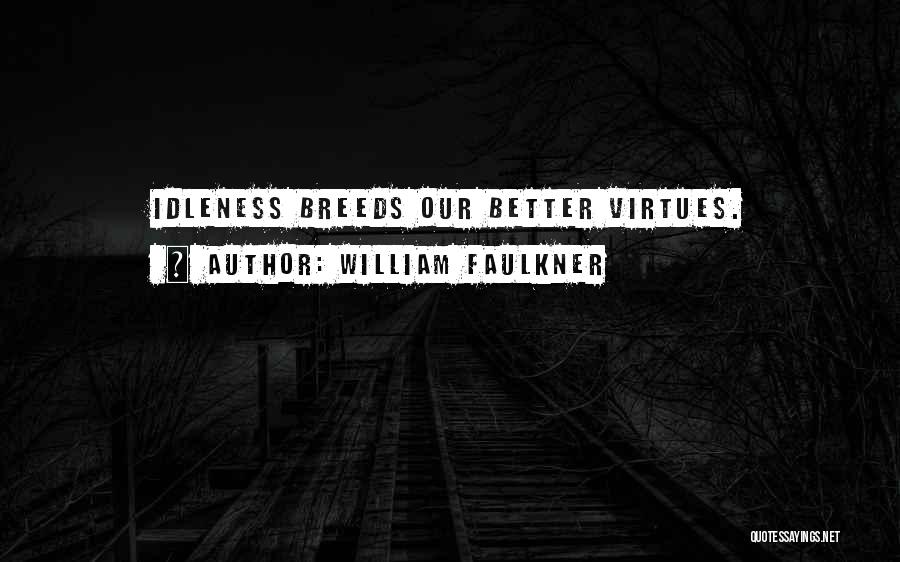 William Faulkner Quotes: Idleness Breeds Our Better Virtues.