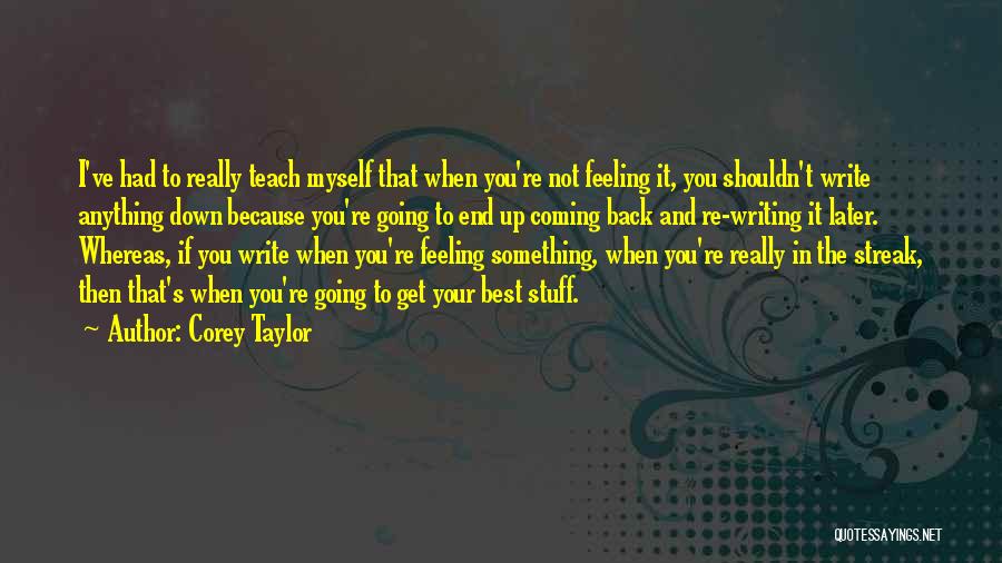 Corey Taylor Quotes: I've Had To Really Teach Myself That When You're Not Feeling It, You Shouldn't Write Anything Down Because You're Going