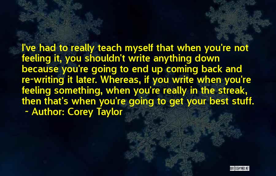 Corey Taylor Quotes: I've Had To Really Teach Myself That When You're Not Feeling It, You Shouldn't Write Anything Down Because You're Going
