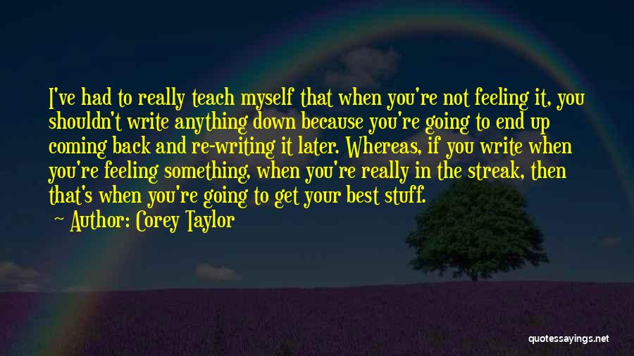 Corey Taylor Quotes: I've Had To Really Teach Myself That When You're Not Feeling It, You Shouldn't Write Anything Down Because You're Going