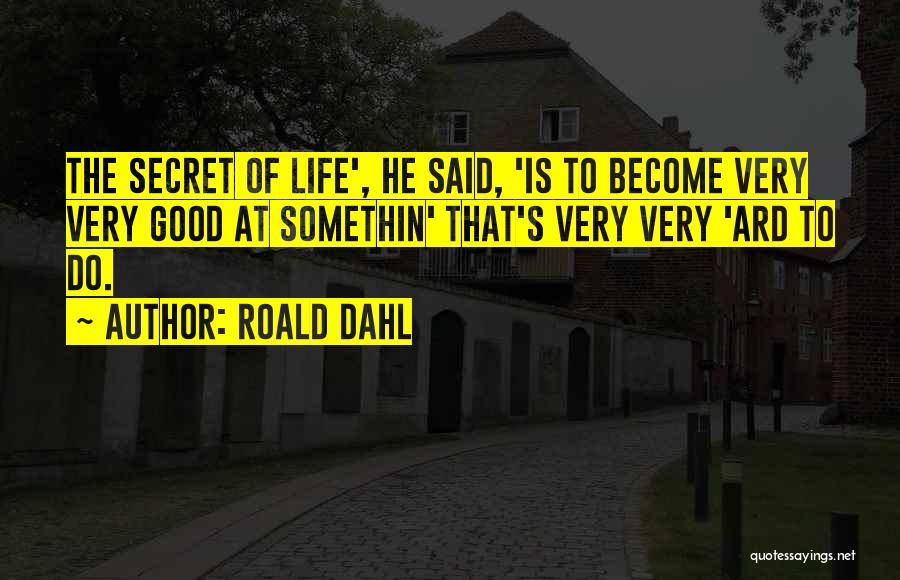 Roald Dahl Quotes: The Secret Of Life', He Said, 'is To Become Very Very Good At Somethin' That's Very Very 'ard To Do.