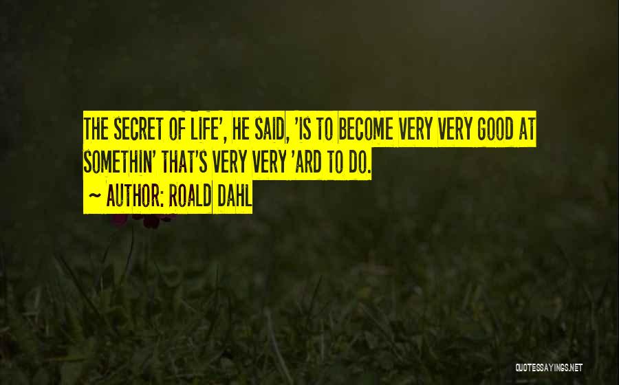 Roald Dahl Quotes: The Secret Of Life', He Said, 'is To Become Very Very Good At Somethin' That's Very Very 'ard To Do.
