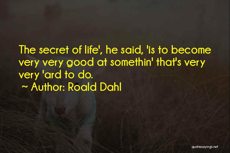 Roald Dahl Quotes: The Secret Of Life', He Said, 'is To Become Very Very Good At Somethin' That's Very Very 'ard To Do.