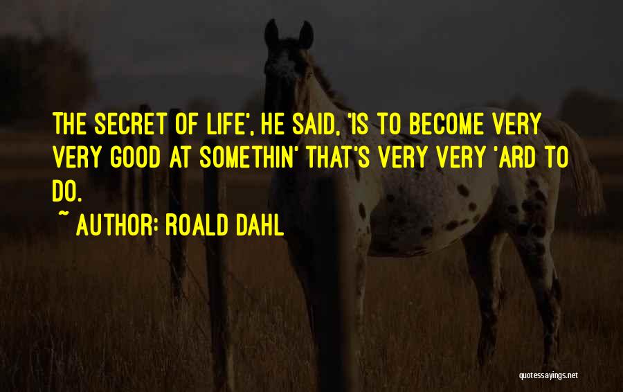 Roald Dahl Quotes: The Secret Of Life', He Said, 'is To Become Very Very Good At Somethin' That's Very Very 'ard To Do.