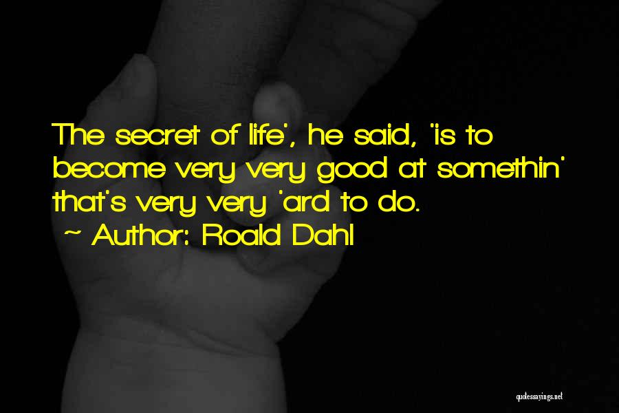 Roald Dahl Quotes: The Secret Of Life', He Said, 'is To Become Very Very Good At Somethin' That's Very Very 'ard To Do.
