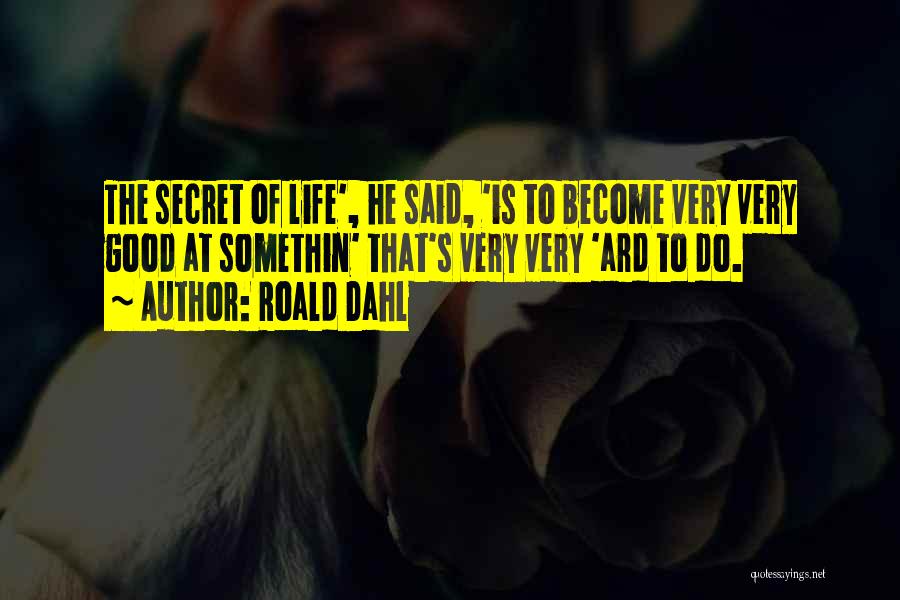 Roald Dahl Quotes: The Secret Of Life', He Said, 'is To Become Very Very Good At Somethin' That's Very Very 'ard To Do.