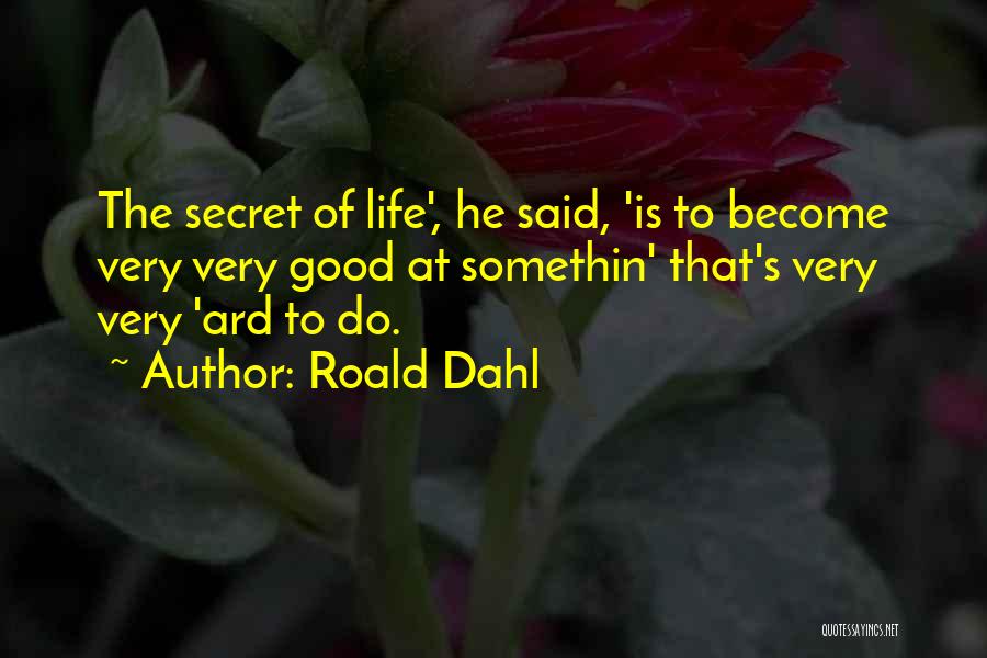 Roald Dahl Quotes: The Secret Of Life', He Said, 'is To Become Very Very Good At Somethin' That's Very Very 'ard To Do.