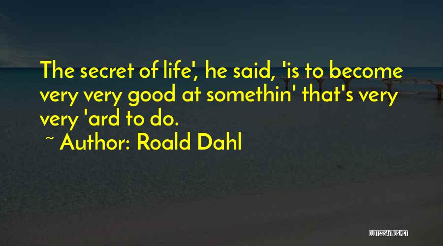 Roald Dahl Quotes: The Secret Of Life', He Said, 'is To Become Very Very Good At Somethin' That's Very Very 'ard To Do.