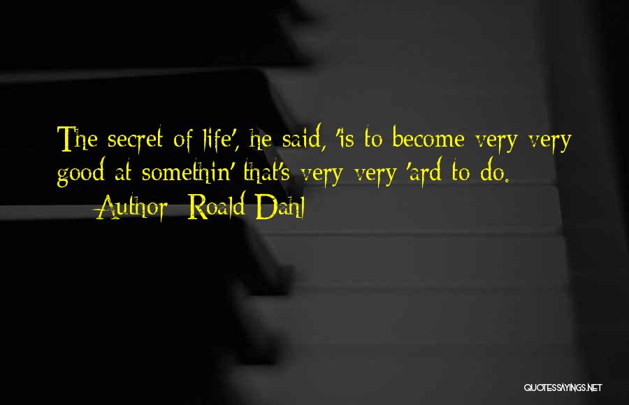 Roald Dahl Quotes: The Secret Of Life', He Said, 'is To Become Very Very Good At Somethin' That's Very Very 'ard To Do.