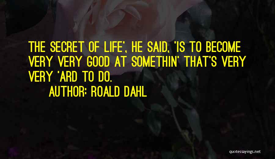 Roald Dahl Quotes: The Secret Of Life', He Said, 'is To Become Very Very Good At Somethin' That's Very Very 'ard To Do.