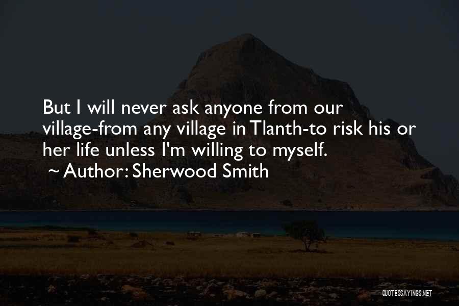 Sherwood Smith Quotes: But I Will Never Ask Anyone From Our Village-from Any Village In Tlanth-to Risk His Or Her Life Unless I'm