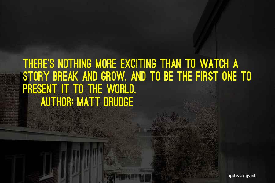 Matt Drudge Quotes: There's Nothing More Exciting Than To Watch A Story Break And Grow, And To Be The First One To Present