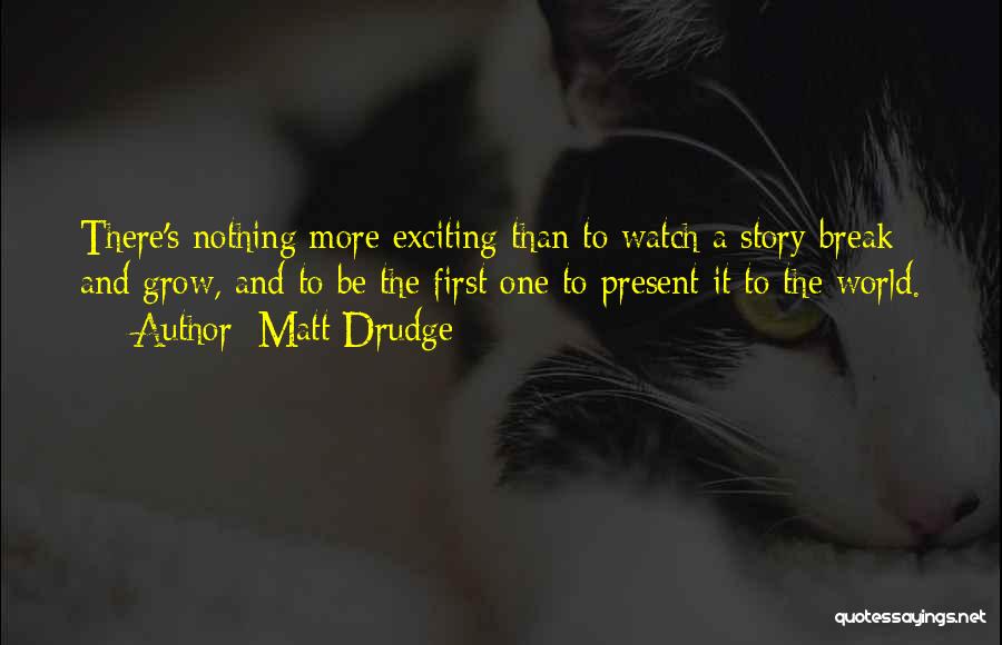 Matt Drudge Quotes: There's Nothing More Exciting Than To Watch A Story Break And Grow, And To Be The First One To Present