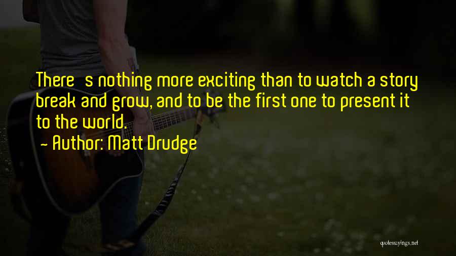 Matt Drudge Quotes: There's Nothing More Exciting Than To Watch A Story Break And Grow, And To Be The First One To Present