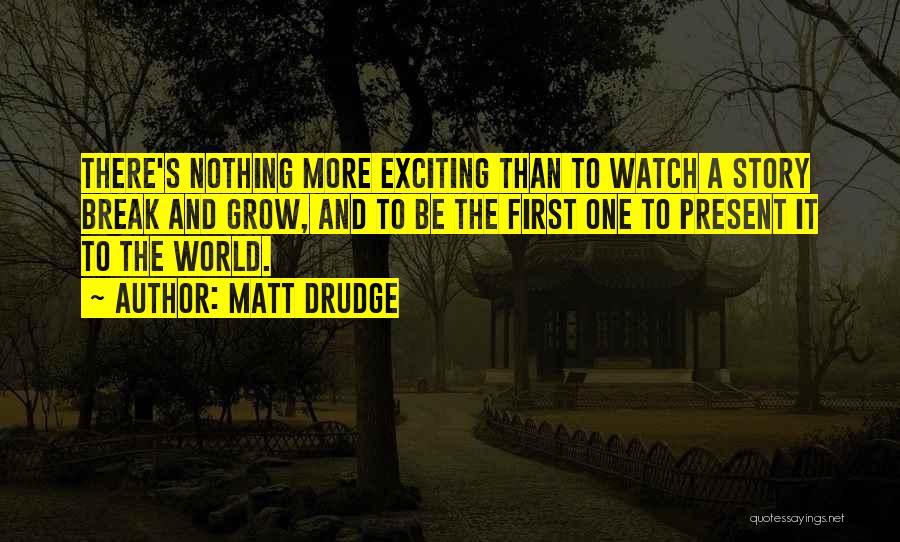 Matt Drudge Quotes: There's Nothing More Exciting Than To Watch A Story Break And Grow, And To Be The First One To Present