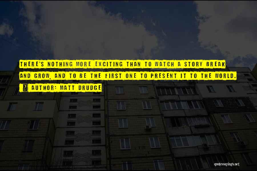 Matt Drudge Quotes: There's Nothing More Exciting Than To Watch A Story Break And Grow, And To Be The First One To Present