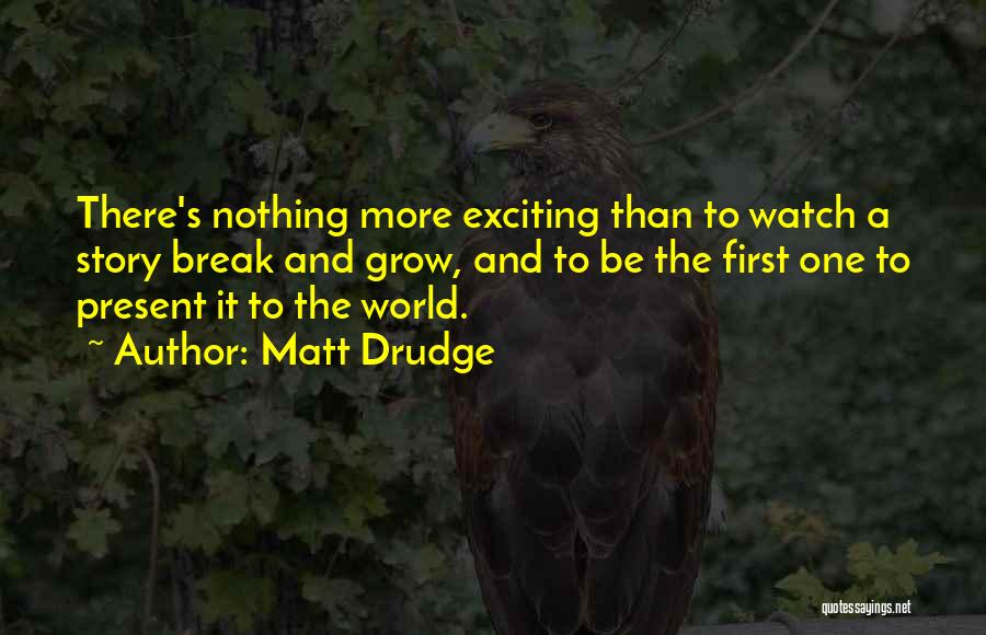 Matt Drudge Quotes: There's Nothing More Exciting Than To Watch A Story Break And Grow, And To Be The First One To Present