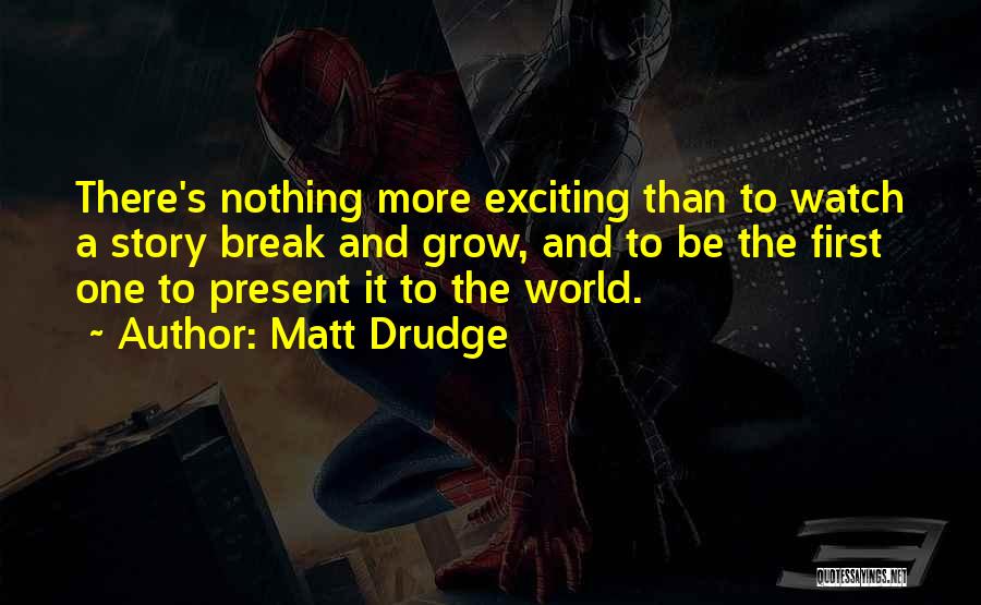 Matt Drudge Quotes: There's Nothing More Exciting Than To Watch A Story Break And Grow, And To Be The First One To Present