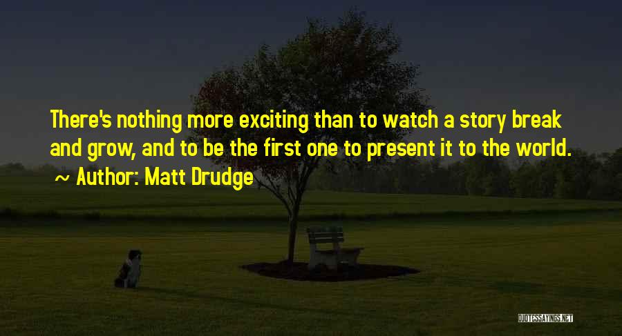 Matt Drudge Quotes: There's Nothing More Exciting Than To Watch A Story Break And Grow, And To Be The First One To Present